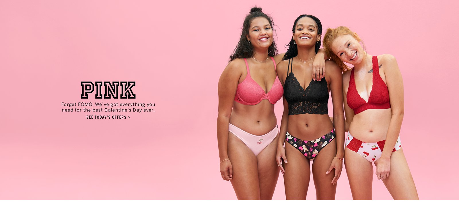 PINK: Forget FOMO. We have got everything you need for the best Galentines Day ever. See Todays Offers.